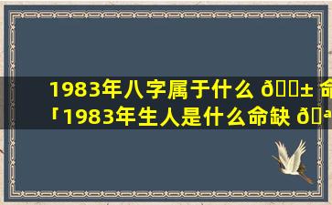 1983年八字属于什么 🐱 命「1983年生人是什么命缺 🪴 什么」